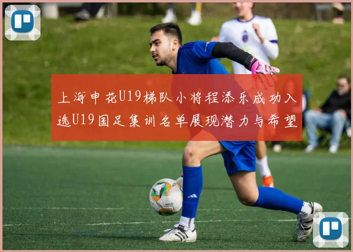 上海申花U19梯队小将程添乐成功入选U19国足集训名单展现潜力与希望