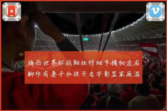 梅西世界杯战靴独特细节揭秘左右脚印有妻子和孩子名字彰显家庭温暖