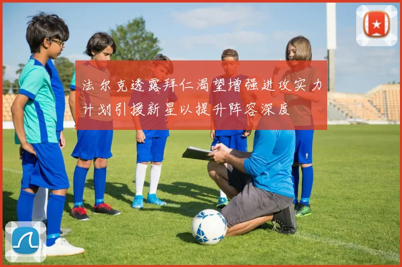 法尔克透露拜仁渴望增强进攻实力计划引援新星以提升阵容深度