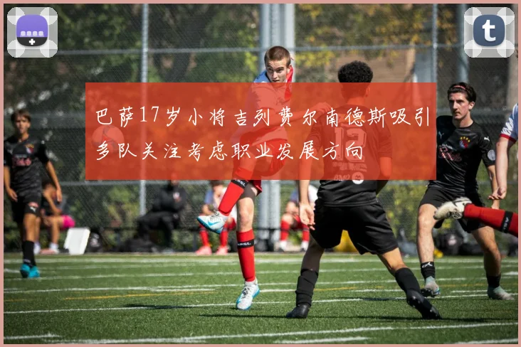 巴萨17岁小将吉列费尔南德斯吸引多队关注考虑职业发展方向