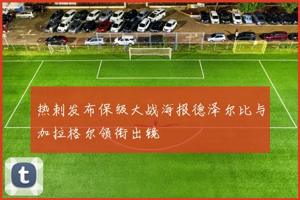 热刺发布保级大战海报德泽尔比与加拉格尔领衔出镜