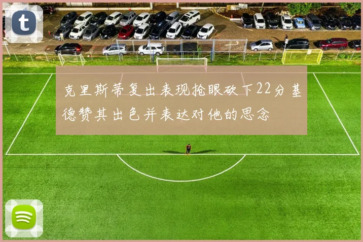 克里斯蒂复出表现抢眼砍下22分基德赞其出色并表达对他的思念
