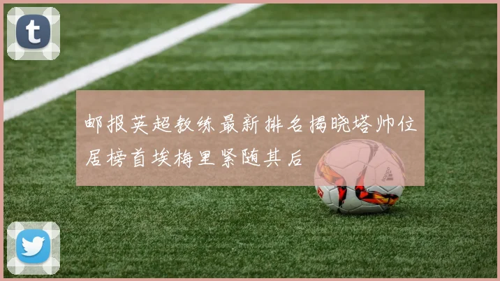 邮报英超教练最新排名揭晓塔帅位居榜首埃梅里紧随其后