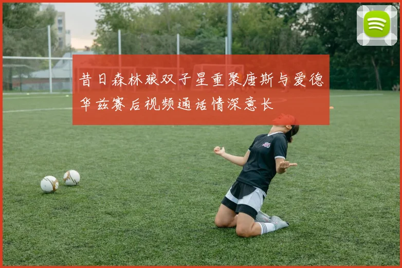 昔日森林狼双子星重聚唐斯与爱德华兹赛后视频通话情深意长