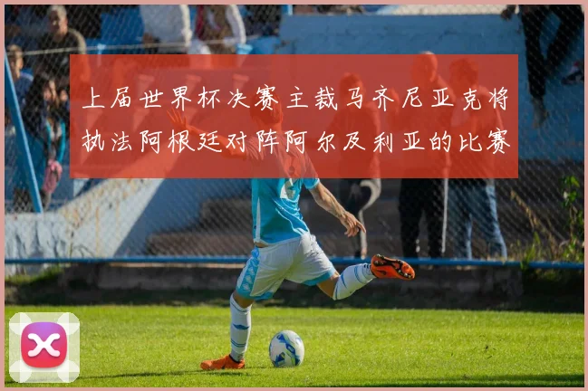 上届世界杯决赛主裁马齐尼亚克将执法阿根廷对阵阿尔及利亚的比赛