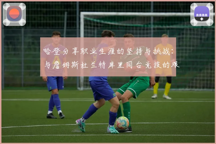 哈登分享职业生涯的坚持与挑战：与詹姆斯杜兰特库里同台竞技的艰辛