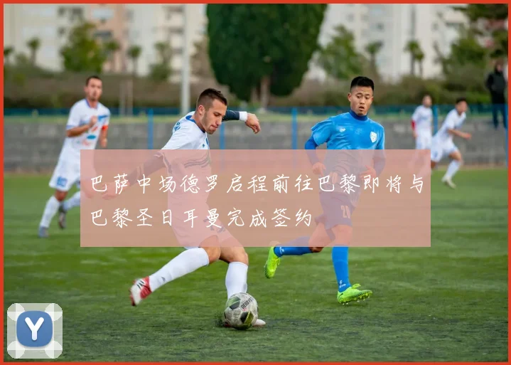 巴萨中场德罗启程前往巴黎即将与巴黎圣日耳曼完成签约