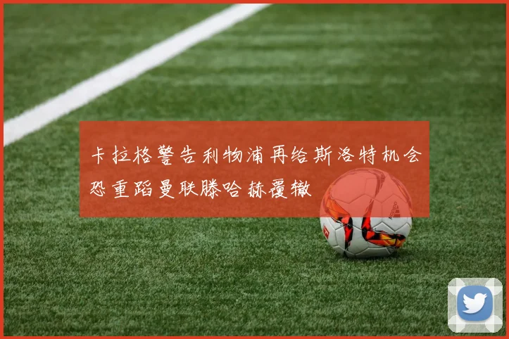 卡拉格警告利物浦再给斯洛特机会恐重蹈曼联滕哈赫覆辙