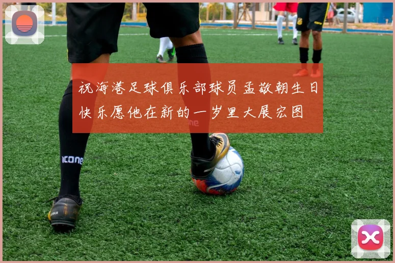 祝海港足球俱乐部球员孟敬朝生日快乐愿他在新的一岁里大展宏图