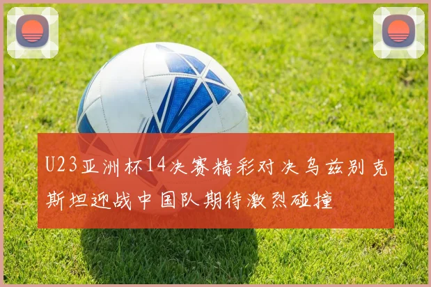 U23亚洲杯14决赛精彩对决乌兹别克斯坦迎战中国队期待激烈碰撞