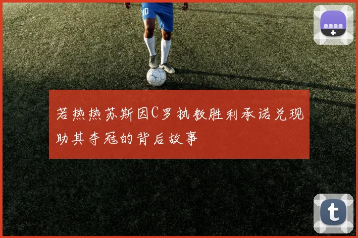 若热热苏斯因C罗执教胜利承诺兑现助其夺冠的背后故事