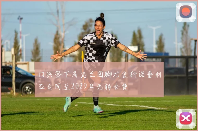 门兴签下乌克兰国脚尤金科诺普利亚合同至2029年无转会费